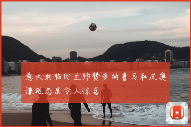 意大利临时主帅赞多纳鲁马和皮奥谦逊态度令人惊喜