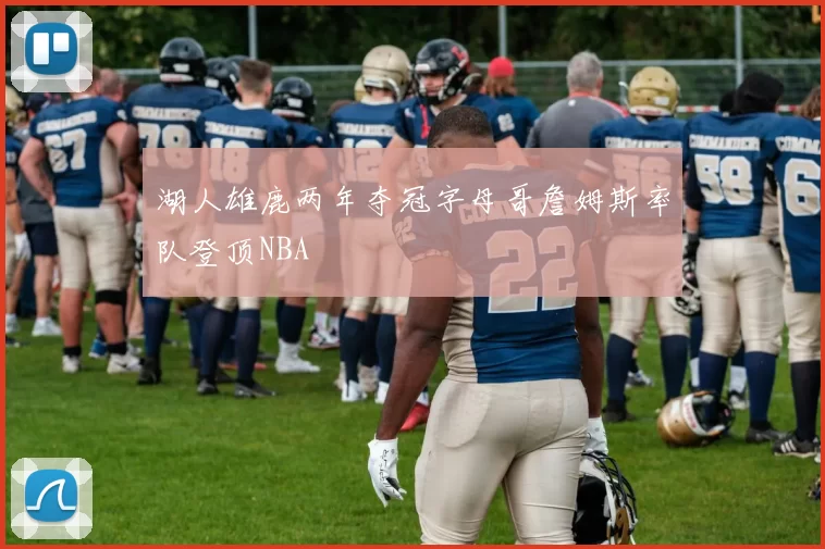 湖人雄鹿两年夺冠字母哥詹姆斯率队登顶NBA
