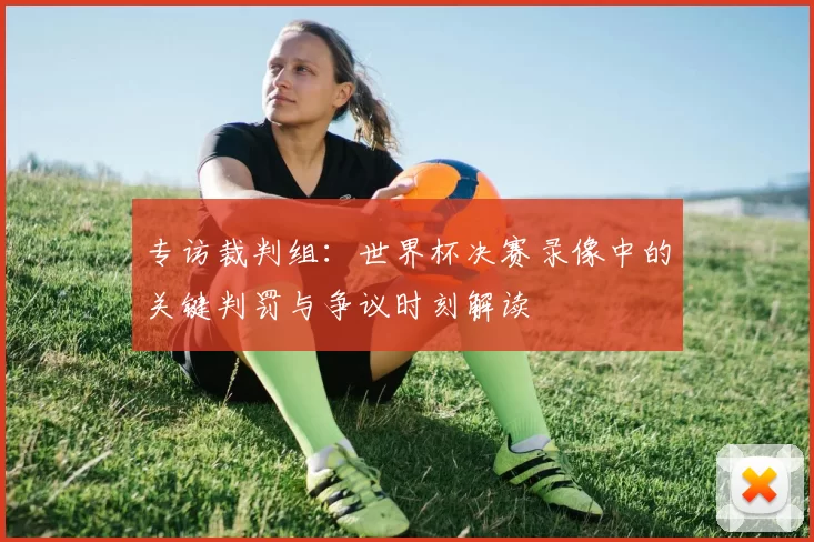 专访裁判组：世界杯决赛录像中的关键判罚与争议时刻解读
