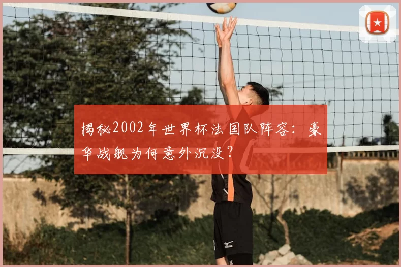 揭秘2002年世界杯法国队阵容：豪华战舰为何意外沉没？