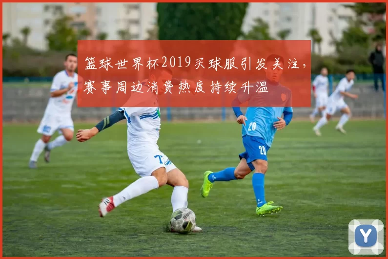 篮球世界杯2019买球服引发关注,赛事周边消费热度持续升温