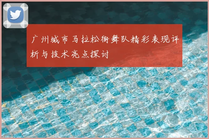广州城市马拉松街舞队精彩表现评析与技术亮点探讨