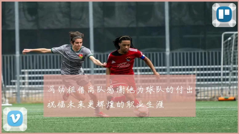 冯劲租借离队感谢他为球队的付出祝福未来更辉煌的职业生涯