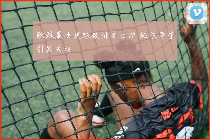欧冠最快进球数排名出炉 纪录争夺引发关注