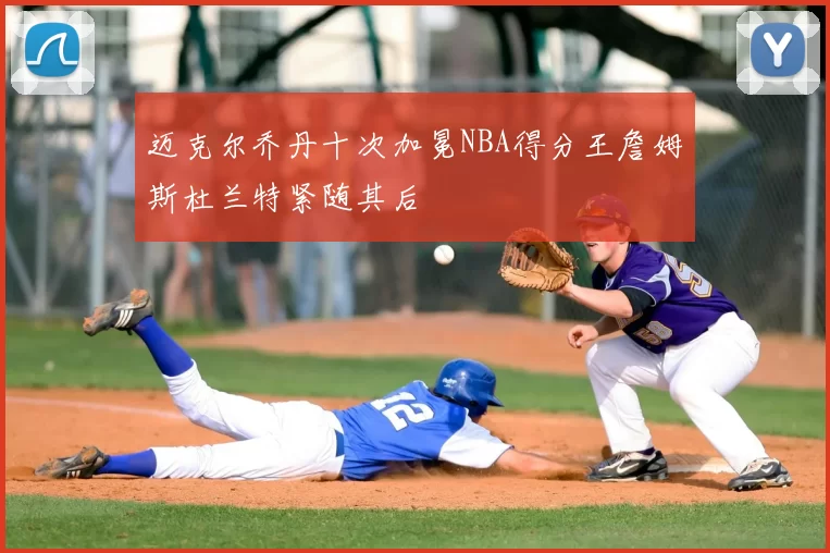 迈克尔乔丹十次加冕NBA得分王詹姆斯杜兰特紧随其后