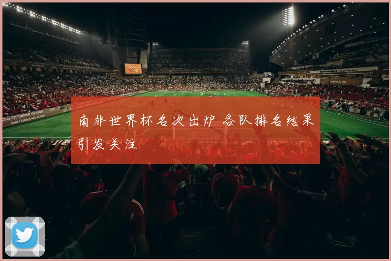 南非世界杯名次出炉 各队排名结果引发关注
