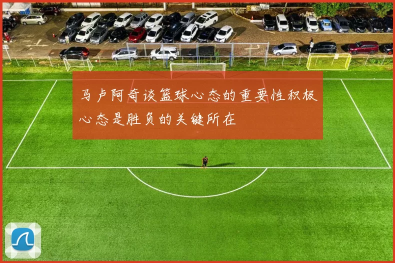 马卢阿奇谈篮球心态的重要性积极心态是胜负的关键所在