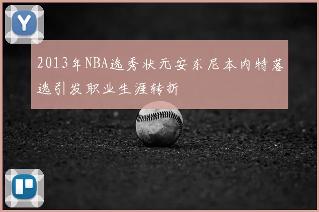 2013年NBA选秀状元安东尼本内特落选引发职业生涯转折