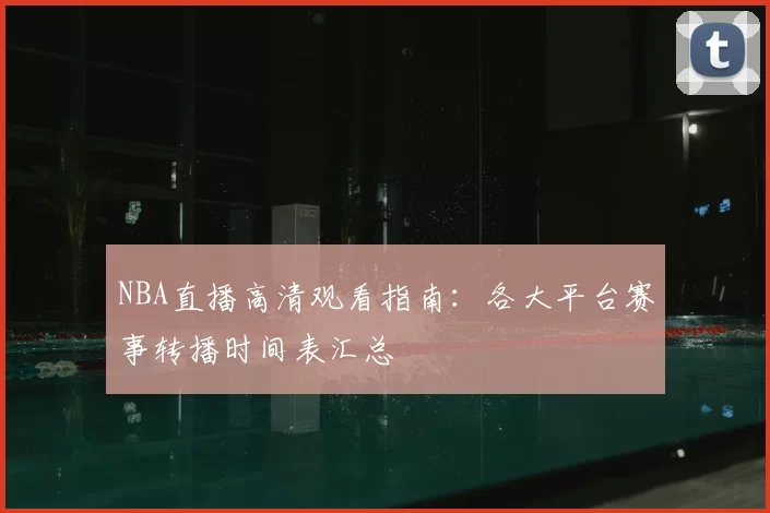 NBA直播高清观看指南:各大平台赛事转播时间表汇总