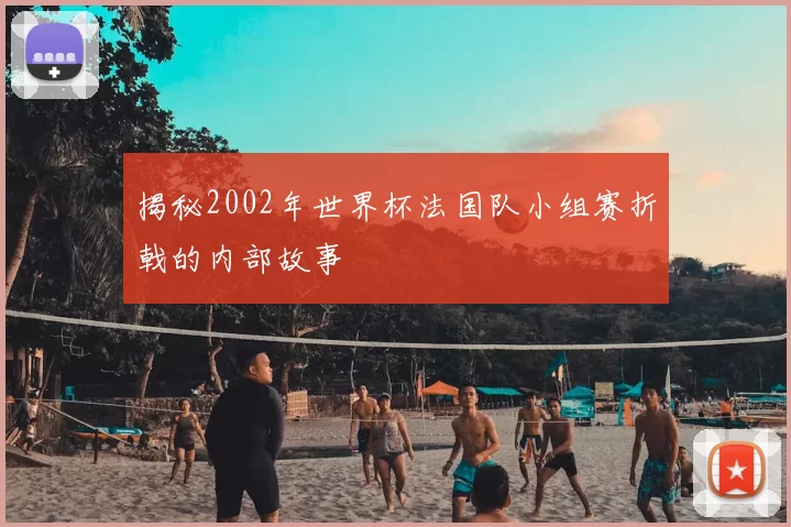 揭秘2002年世界杯法国队小组赛折戟的内部故事