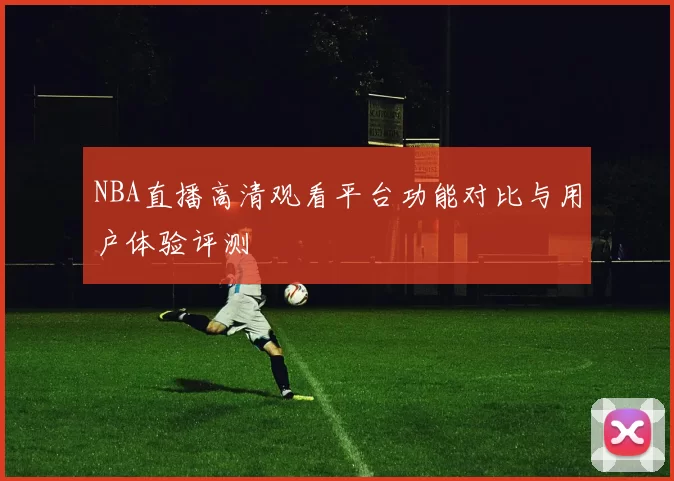 NBA直播高清观看平台功能对比与用户体验评测