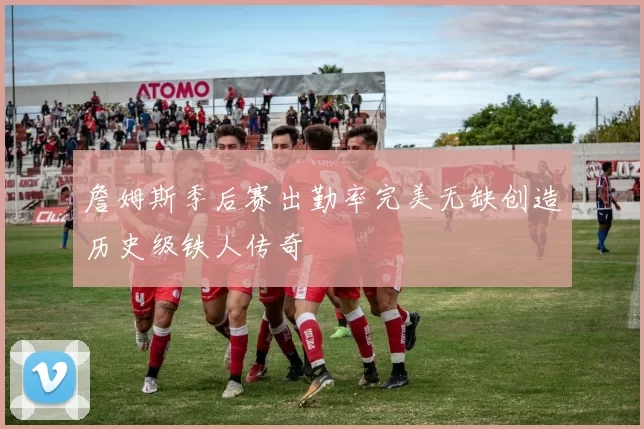 詹姆斯季后赛出勤率完美无缺创造历史级铁人传奇
