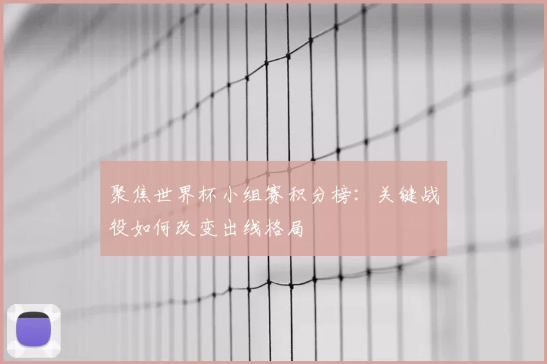 聚焦世界杯小组赛积分榜:关键战役如何改变出线格局
