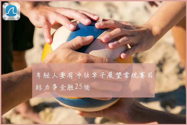 年轻人要有冲劲华子展望常规赛目标力争全胜25场