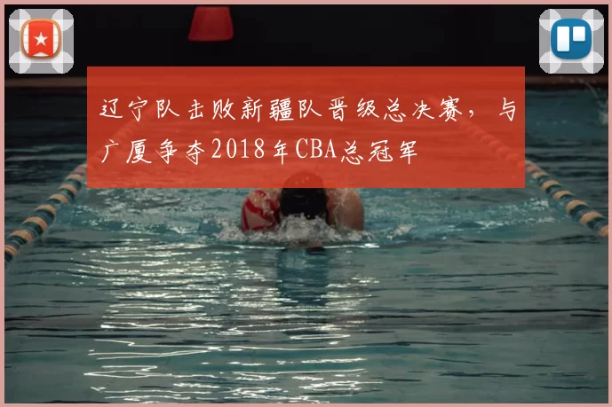 辽宁队击败新疆队晋级总决赛，与广厦争夺2018年CBA总冠军