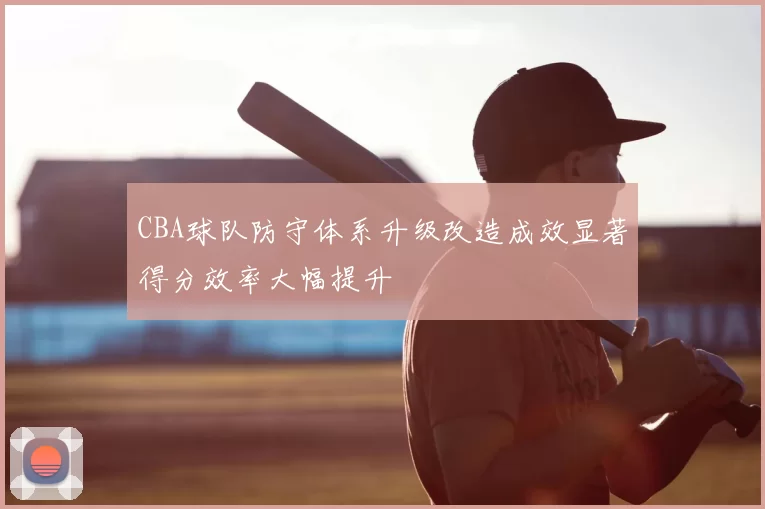 CBA球队防守体系升级改造成效显著得分效率大幅提升