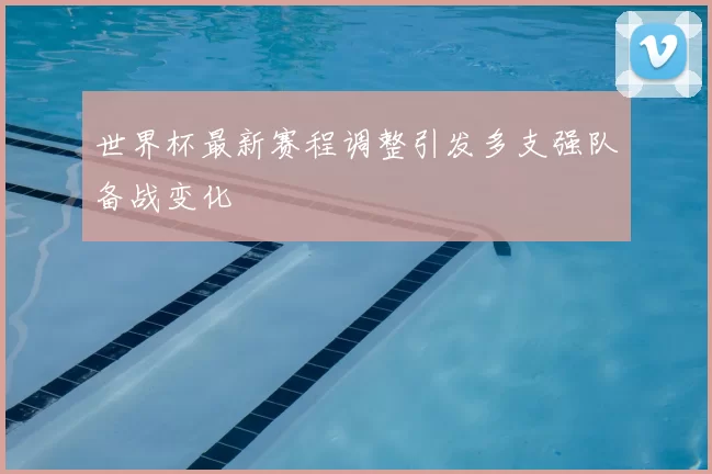 世界杯最新赛程调整引发多支强队备战变化